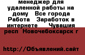 менеджер для удаленной работы на дому - Все города Работа » Заработок в интернете   . Чувашия респ.,Новочебоксарск г.